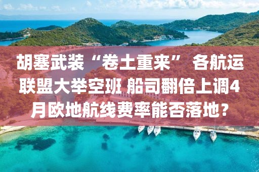 胡塞武裝“卷土重來” 各航運聯盟大舉空班 船司翻倍上調4月歐地航線費率能否落地？