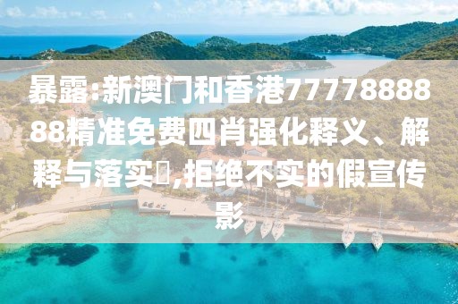 暴露:新澳門和香港7777888888精準免費四肖強化釋義、解釋與落實?,拒絕不實的假宣傳影