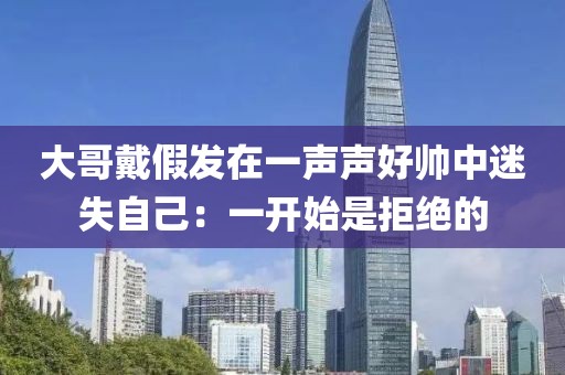 大哥戴假發(fā)在一聲聲好帥中迷失自己：一開始是拒絕的