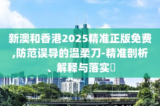新澳和香港2025精準(zhǔn)正版免費(fèi),防范誤導(dǎo)的溫柔刀-精準(zhǔn)剖析、解釋與落實(shí)?