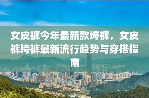 女皮褲今年最新款垮褲，女皮褲垮褲最新流行趨勢與穿搭指南