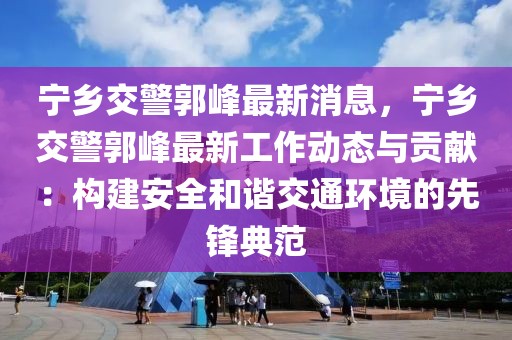 寧鄉(xiāng)交警郭峰最新消息，寧鄉(xiāng)交警郭峰最新工作動(dòng)態(tài)與貢獻(xiàn)：構(gòu)建安全和諧交通環(huán)境的先鋒典范