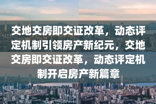 交地交房即交證改革，動態評定機制引領房產新紀元，交地交房即交證改革，動態評定機制開啟房產新篇章