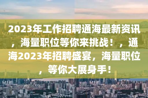2023年工作招聘通海最新資訊，海量職位等你來挑戰！，通海2023年招聘盛宴，海量職位，等你大展身手！
