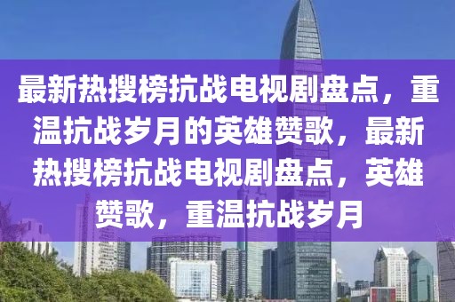 最新熱搜榜抗戰(zhàn)電視劇盤點，重溫抗戰(zhàn)歲月的英雄贊歌，最新熱搜榜抗戰(zhàn)電視劇盤點，英雄贊歌，重溫抗戰(zhàn)歲月