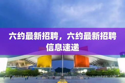 六約最新招聘，六約最新招聘信息速遞