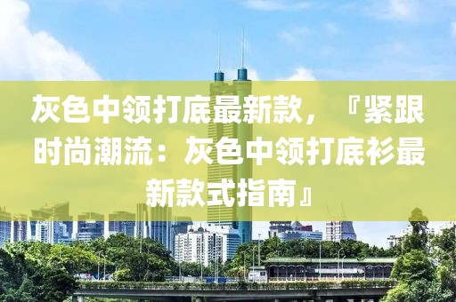 灰色中領打底最新款，『緊跟時尚潮流：灰色中領打底衫最新款式指南』