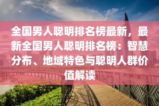 全國男人聰明排名榜最新，最新全國男人聰明排名榜：智慧分布、地域特色與聰明人群價值解讀