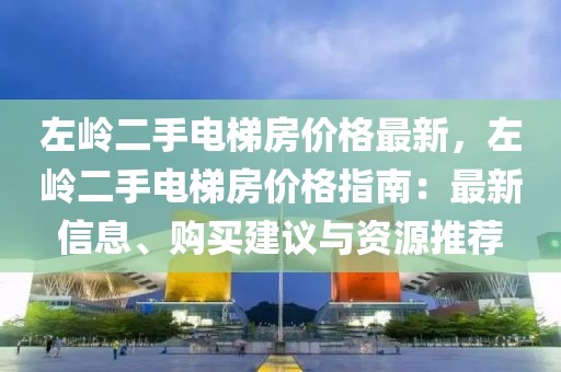 左嶺二手電梯房價格最新，左嶺二手電梯房價格指南：最新信息、購買建議與資源推薦