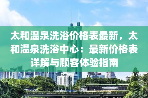 太和溫泉洗浴價格表最新，太和溫泉洗浴中心：最新價格表詳解與顧客體驗指南