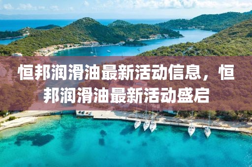 恒邦潤滑油最新活動信息，恒邦潤滑油最新活動盛啟