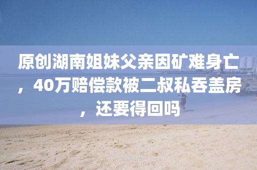 原創(chuàng)湖南姐妹父親因礦難身亡，40萬賠償款被二叔私吞蓋房，還要得回嗎