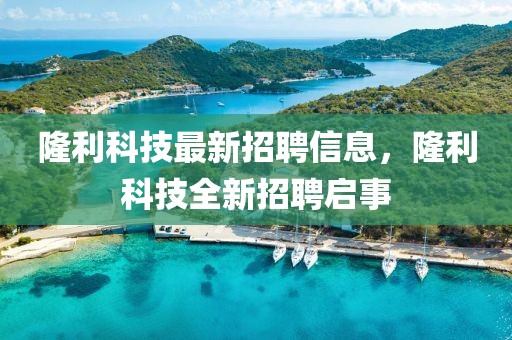 隆利科技最新招聘信息，隆利科技全新招聘啟事