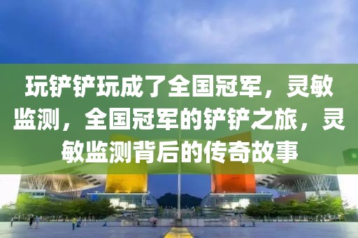 玩鏟鏟玩成了全國冠軍，靈敏監測，全國冠軍的鏟鏟之旅，靈敏監測背后的傳奇故事