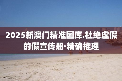 2025新澳門精準圖庫.杜絕虛假的假宣傳冊·精確推理