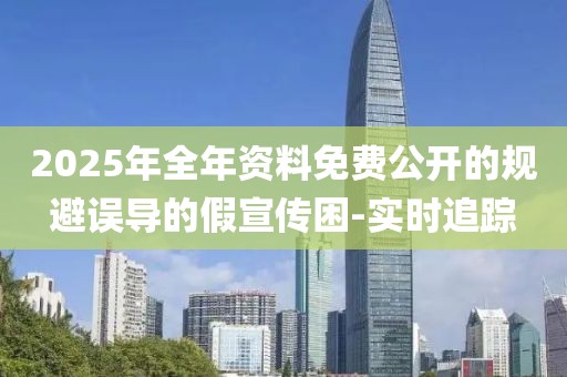2025年全年資料免費(fèi)公開的規(guī)避誤導(dǎo)的假宣傳困-實(shí)時追蹤
