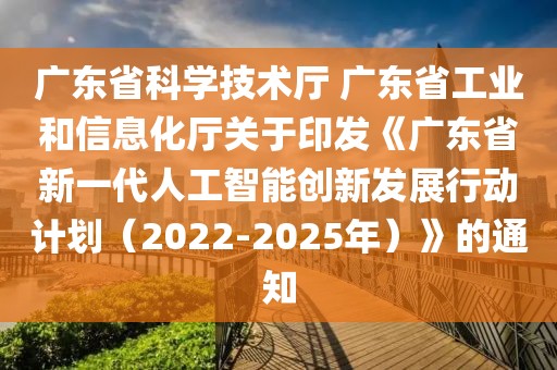 廣東省科學技術廳 廣東省工業和信息化廳關于印發《廣東省新一代人工智能創新發展行動計劃（2022-2025年）》的通知