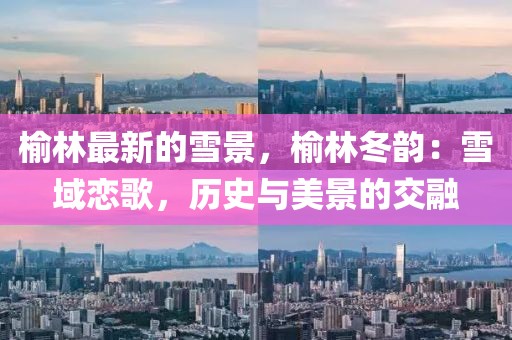 榆林最新的雪景，榆林冬韻：雪域戀歌，歷史與美景的交融