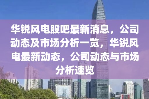 華銳風電股吧最新消息，公司動態及市場分析一覽，華銳風電最新動態，公司動態與市場分析速覽