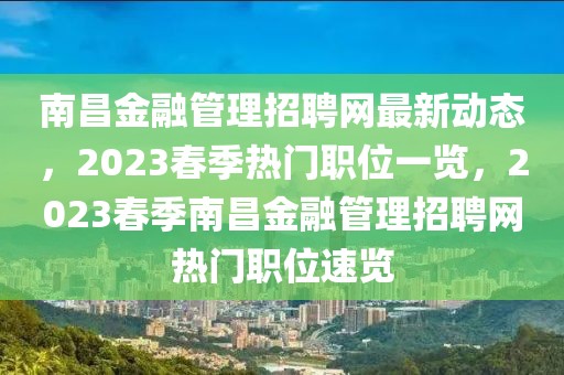 南昌金融管理招聘網最新動態，2023春季熱門職位一覽，2023春季南昌金融管理招聘網熱門職位速覽