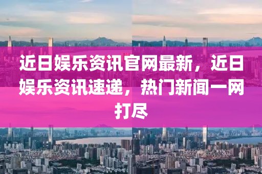 近日娛樂資訊官網最新，近日娛樂資訊速遞，熱門新聞一網打盡