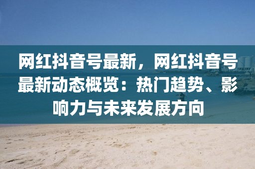 網紅抖音號最新，網紅抖音號最新動態概覽：熱門趨勢、影響力與未來發展方向