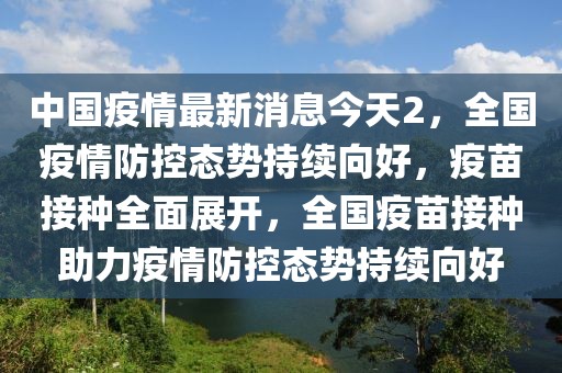 中國疫情最新消息今天2，全國疫情防控態勢持續向好，疫苗接種全面展開，全國疫苗接種助力疫情防控態勢持續向好
