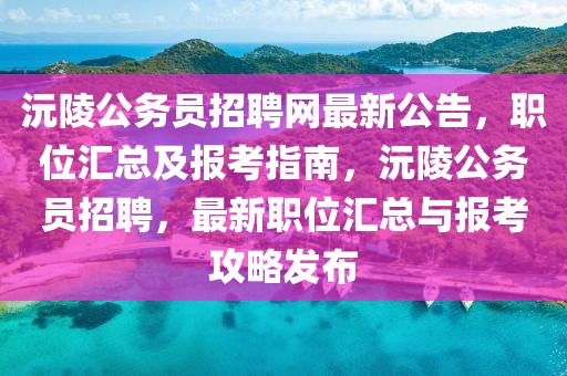 沅陵公務員招聘網最新公告，職位匯總及報考指南，沅陵公務員招聘，最新職位匯總與報考攻略發布