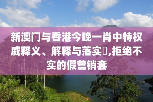 新澳門與香港今晚一肖中特權威釋義、解釋與落實?,拒絕不實的假營銷套