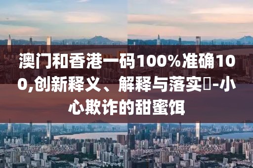 澳門和香港一碼100%準(zhǔn)確100,創(chuàng)新釋義、解釋與落實(shí)?-小心欺詐的甜蜜餌