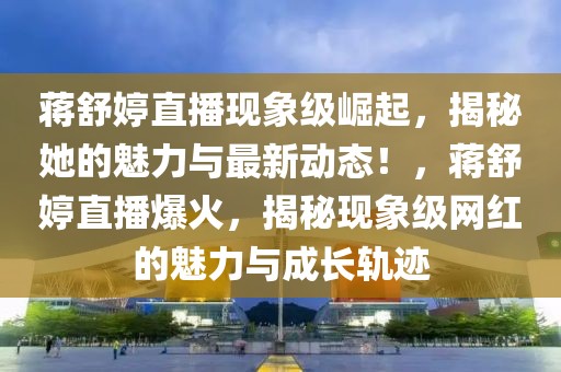 蔣舒婷直播現(xiàn)象級(jí)崛起，揭秘她的魅力與最新動(dòng)態(tài)！，蔣舒婷直播爆火，揭秘現(xiàn)象級(jí)網(wǎng)紅的魅力與成長(zhǎng)軌跡