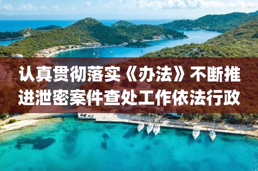 認(rèn)真貫徹落實(shí)《辦法》不斷推進(jìn)泄密案件查處工作依法行政