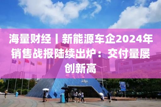 海量財經丨新能源車企2024年銷售戰報陸續出爐：交付量屢創新高
