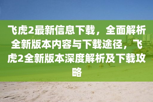 飛虎2最新信息下載，全面解析全新版本內(nèi)容與下載途徑，飛虎2全新版本深度解析及下載攻略