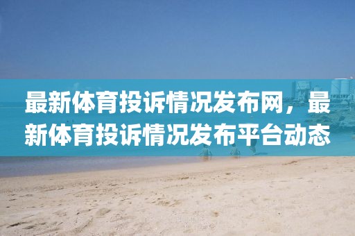 最新體育投訴情況發布網，最新體育投訴情況發布平臺動態