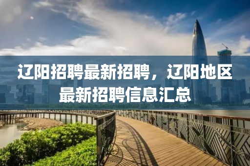 遼陽招聘最新招聘，遼陽地區(qū)最新招聘信息匯總