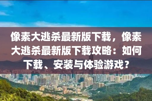 像素大逃殺最新版下載，像素大逃殺最新版下載攻略：如何下載、安裝與體驗游戲？