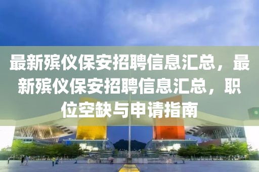 最新殯儀保安招聘信息匯總，最新殯儀保安招聘信息匯總，職位空缺與申請指南