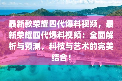 最新款榮耀四代爆料視頻，最新榮耀四代爆料視頻：全面解析與預測，科技與藝術的完美結合！