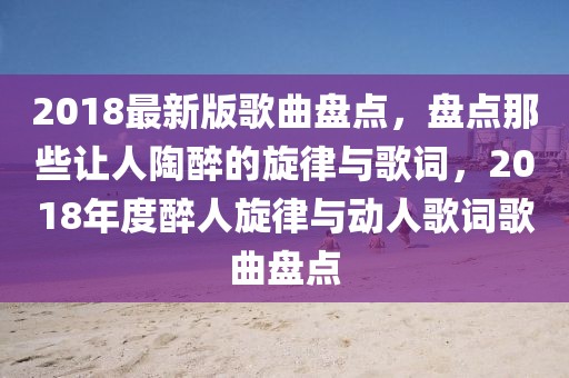 2018最新版歌曲盤點，盤點那些讓人陶醉的旋律與歌詞，2018年度醉人旋律與動人歌詞歌曲盤點