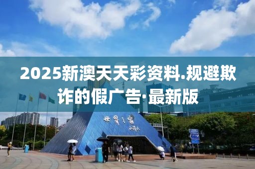 2025新澳天天彩資料.規避欺詐的假廣告·最新版