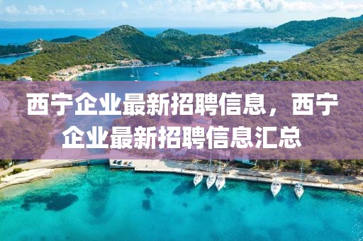 西寧企業(yè)最新招聘信息，西寧企業(yè)最新招聘信息匯總
