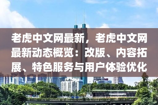 老虎中文網(wǎng)最新，老虎中文網(wǎng)最新動(dòng)態(tài)概覽：改版、內(nèi)容拓展、特色服務(wù)與用戶體驗(yàn)優(yōu)化