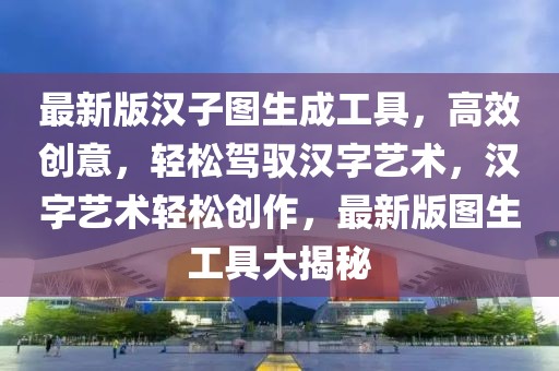 最新版漢子圖生成工具，高效創(chuàng)意，輕松駕馭漢字藝術(shù)，漢字藝術(shù)輕松創(chuàng)作，最新版圖生工具大揭秘