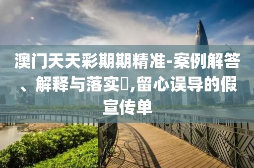 澳門天天彩期期精準-案例解答、解釋與落實?,留心誤導的假宣傳單