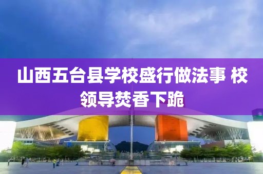 山西五臺縣學校盛行做法事 校領導焚香下跪