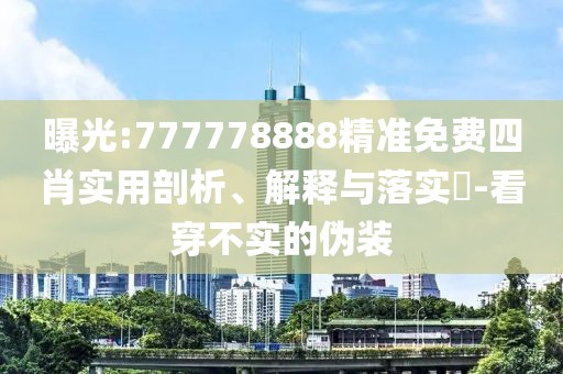 曝光:777778888精準(zhǔn)免費(fèi)四肖實(shí)用剖析、解釋與落實(shí)?-看穿不實(shí)的偽裝