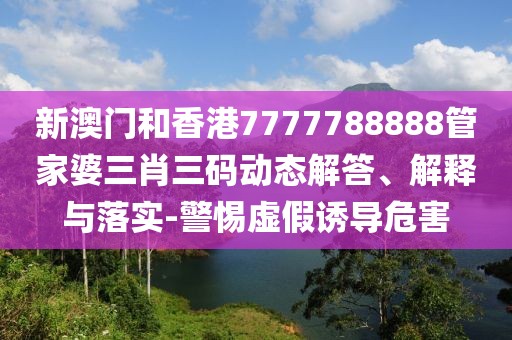 新澳門和香港7777788888管家婆三肖三碼動(dòng)態(tài)解答、解釋與落實(shí)-警惕虛假誘導(dǎo)危害