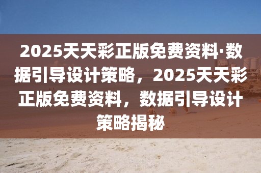 2025天天彩正版免費資料·數據引導設計策略，2025天天彩正版免費資料，數據引導設計策略揭秘