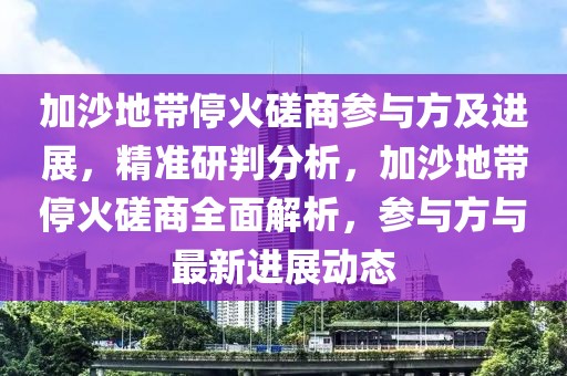 加沙地帶停火磋商參與方及進展，精準研判分析，加沙地帶停火磋商全面解析，參與方與最新進展動態(tài)